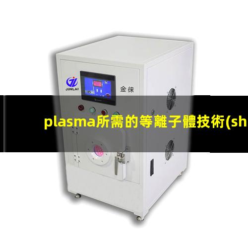 plasma所需的等離子體技術(shù)主要是在真空、放電等特殊場合產(chǎn)生的