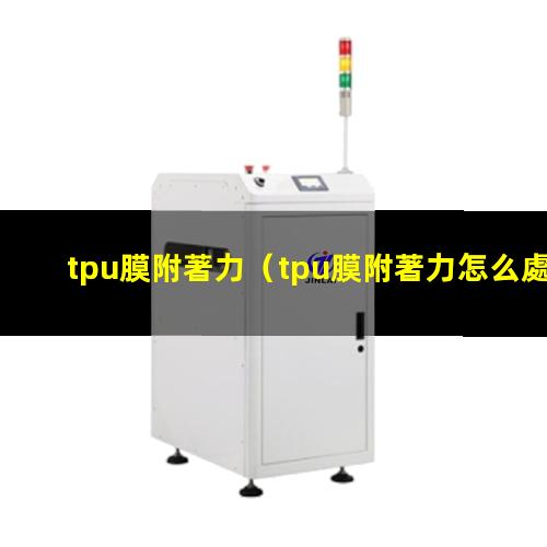 tpu膜附著力（tpu膜附著力怎么處理）tpu膜附著力解決方法