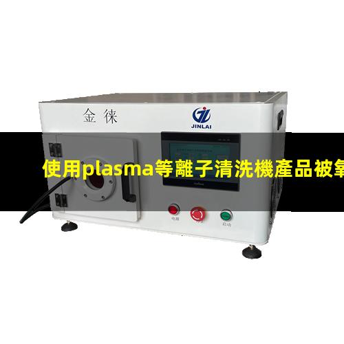 使用plasma等離子清洗機產品被氧化應該怎么處理避免