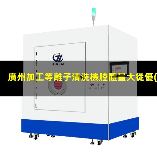 廣州加工等離子清洗機腔體量大從優(yōu)